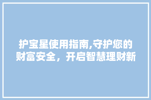 护宝星使用指南,守护您的财富安全，开启智慧理财新篇章