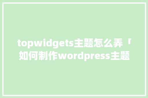 topwidgets主题怎么弄「如何制作wordpress主题」 topwidgets主题怎么弄「如何制作wordpress主题」 友链在线