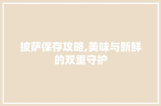 披萨保存攻略,美味与新鲜的双重守护