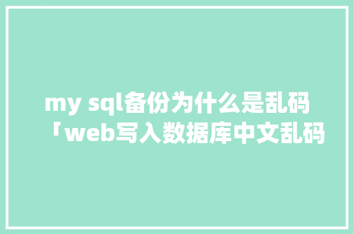 my sql备份为什么是乱码「web写入数据库中文乱码」 my sql备份为什么是乱码「web写入数据库中文乱码」 友链在线