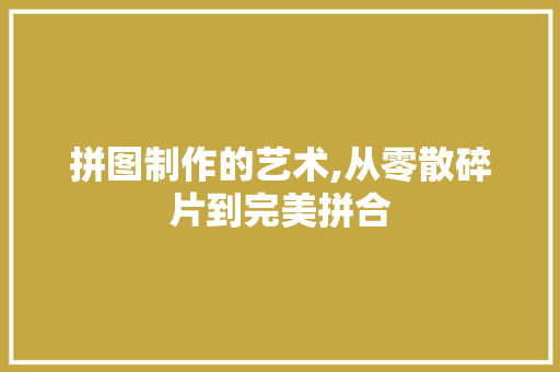 拼图制作的艺术,从零散碎片到完美拼合