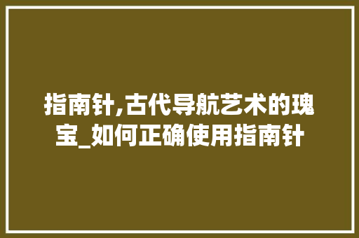 指南针,古代导航艺术的瑰宝_如何正确使用指南针
