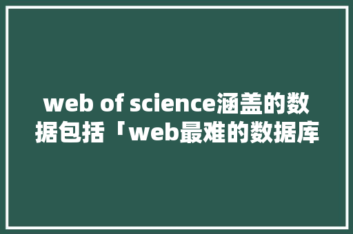web of science涵盖的数据包括「web最难的数据库是什么」 web of science涵盖的数据包括「web最难的数据库是什么」 服务器/数据库