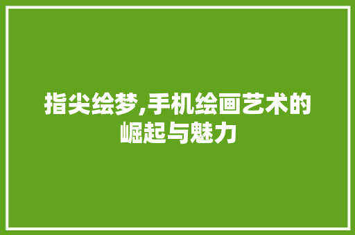 指尖绘梦,手机绘画艺术的崛起与魅力