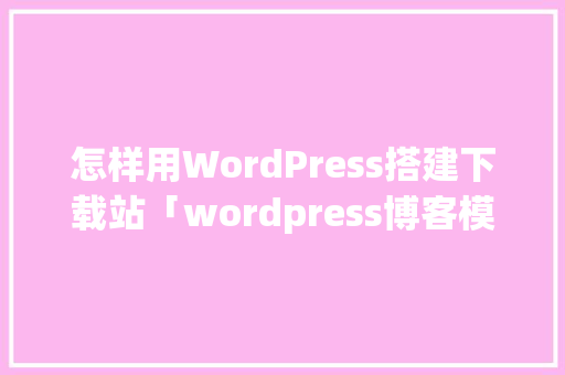 怎样用WordPress搭建下载站「wordpress博客模板推荐」 怎样用WordPress搭建下载站「wordpress博客模板推荐」 服务器/数据库