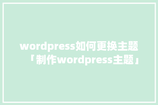 wordpress如何更换主题「制作wordpress主题」 wordpress如何更换主题「制作wordpress主题」 WordPress教程