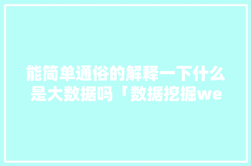 能简单通俗的解释一下什么是大数据吗「数据挖掘web数据库是什么」