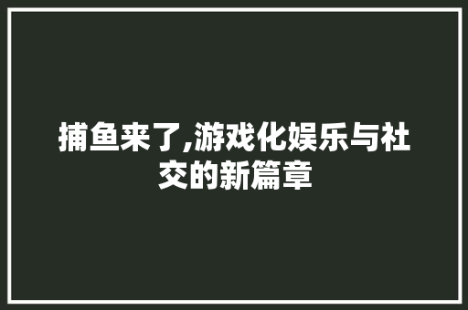 捕鱼来了,游戏化娱乐与社交的新篇章