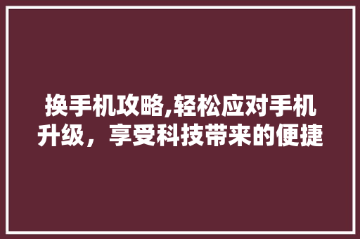 换手机攻略,轻松应对手机升级，享受科技带来的便捷 服务器/数据库