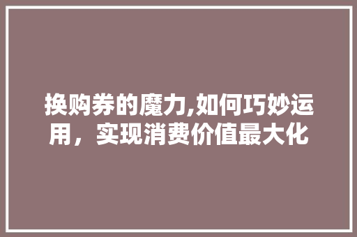 换购券的魔力,如何巧妙运用，实现消费价值最大化