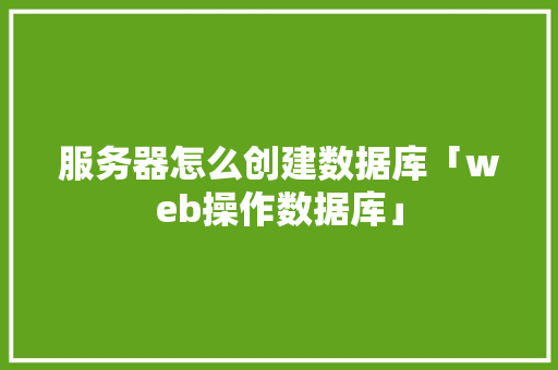 服务器怎么创建数据库「web操作数据库」 服务器怎么创建数据库「web操作数据库」 友链在线