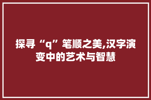 探寻“q”笔顺之美,汉字演变中的艺术与智慧