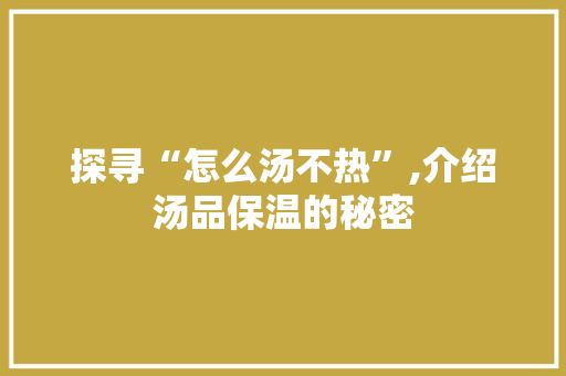 探寻“怎么汤不热”,介绍汤品保温的秘密