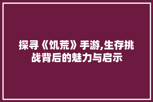 探寻《饥荒》手游,生存挑战背后的魅力与启示