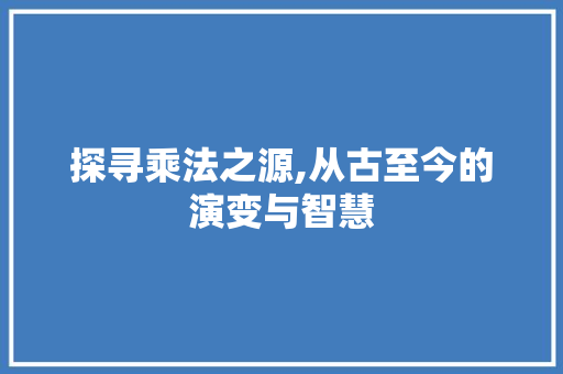 探寻乘法之源,从古至今的演变与智慧