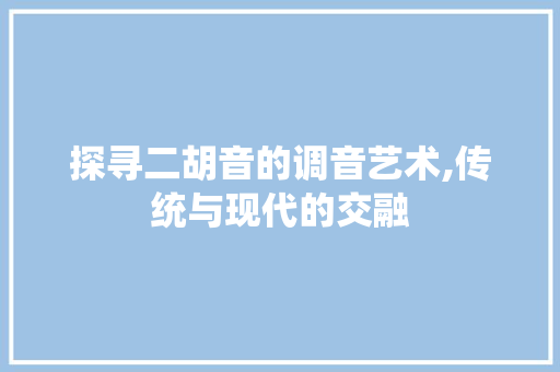 探寻二胡音的调音艺术,传统与现代的交融