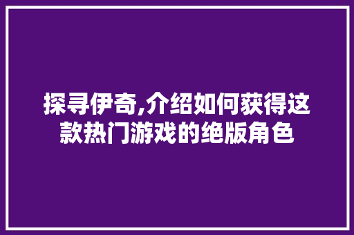 探寻伊奇,介绍如何获得这款热门游戏的绝版角色