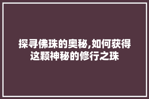 探寻佛珠的奥秘,如何获得这颗神秘的修行之珠 友链在线