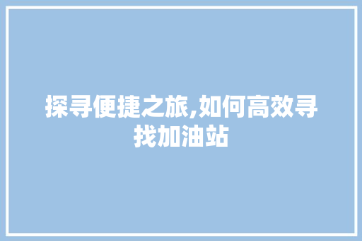 探寻便捷之旅,如何高效寻找加油站