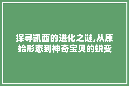 探寻凯西的进化之谜,从原始形态到神奇宝贝的蜕变