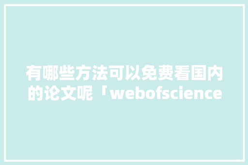 有哪些方法可以免费看国内的论文呢「webofscience数据库注册名字写错了能改吗?」