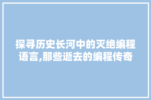 探寻历史长河中的灭绝编程语言,那些逝去的编程传奇 友链在线