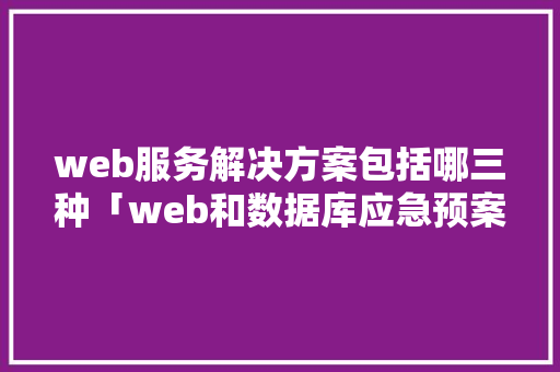 web服务解决方案包括哪三种「web和数据库应急预案的区别」 web服务解决方案包括哪三种「web和数据库应急预案的区别」 友链在线