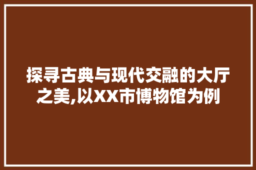 探寻古典与现代交融的大厅之美,以XX市博物馆为例 建站教程