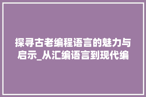 探寻古老编程语言的魅力与启示_从汇编语言到现代编程的演变 Web前端