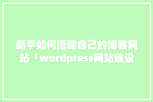 新手如何搭建自己的博客网站「wordpress网站建设」 新手如何搭建自己的博客网站「wordpress网站建设」 友链在线