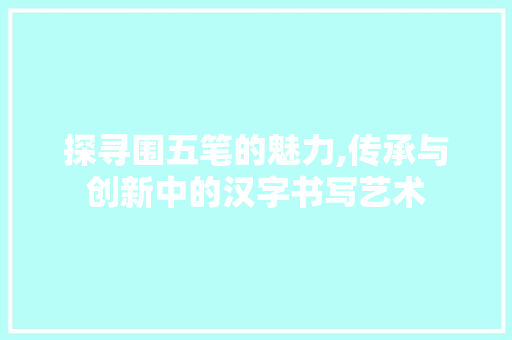 探寻围五笔的魅力,传承与创新中的汉字书写艺术 友链在线