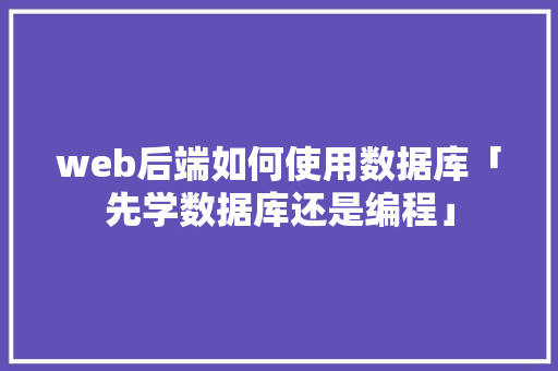 web后端如何使用数据库「先学数据库还是编程」 web后端如何使用数据库「先学数据库还是编程」 WordPress教程