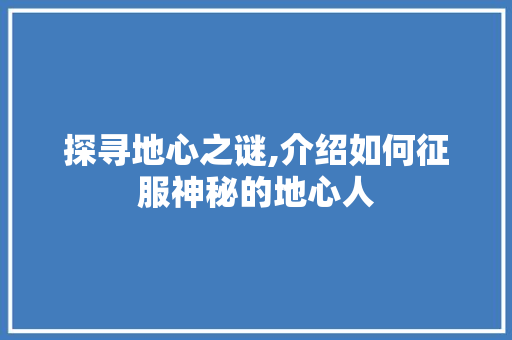 探寻地心之谜,介绍如何征服神秘的地心人