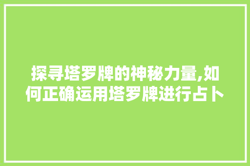探寻塔罗牌的神秘力量,如何正确运用塔罗牌进行占卜