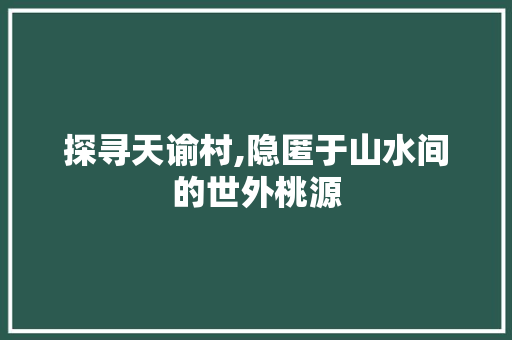 探寻天谕村,隐匿于山水间的世外桃源