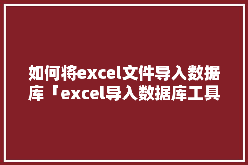 如何将excel文件导入数据库「excel导入数据库工具」 如何将excel文件导入数据库「excel导入数据库工具」 SEO教程