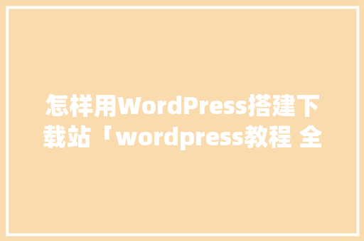 怎样用WordPress搭建下载站「wordpress教程 全套」 怎样用WordPress搭建下载站「wordpress教程 全套」 SEO教程