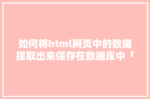 如何将html网页中的数据提取出来保存在数据库中「如何把数据库数据放在web端里」 如何将html网页中的数据提取出来保存在数据库中「如何把数据库数据放在web端里」 服务器/数据库