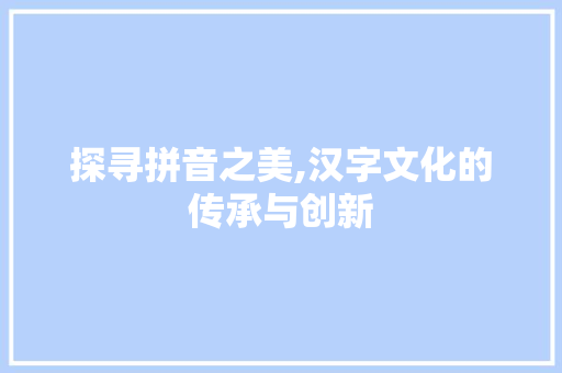 探寻拼音之美,汉字文化的传承与创新
