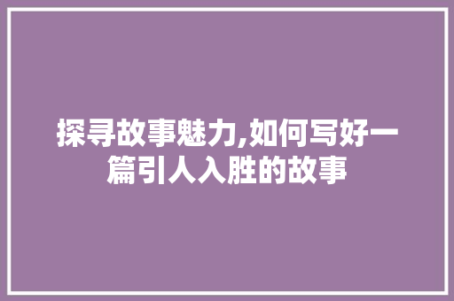探寻故事魅力,如何写好一篇引人入胜的故事