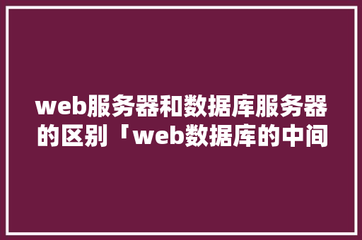 web服务器和数据库服务器的区别「web数据库的中间件」 web服务器和数据库服务器的区别「web数据库的中间件」 WordPress教程