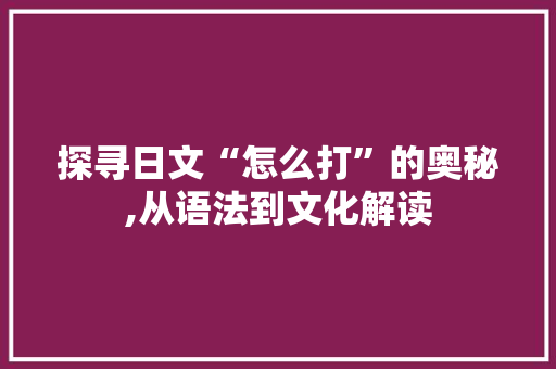 探寻日文“怎么打”的奥秘,从语法到文化解读