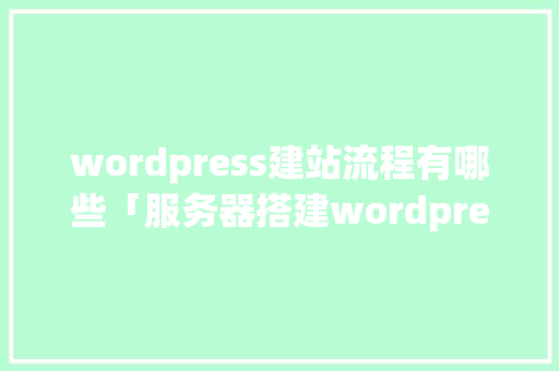 wordpress建站流程有哪些「服务器搭建wordpress」 wordpress建站流程有哪些「服务器搭建wordpress」 Web前端