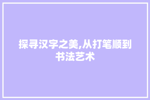 探寻汉字之美,从打笔顺到书法艺术