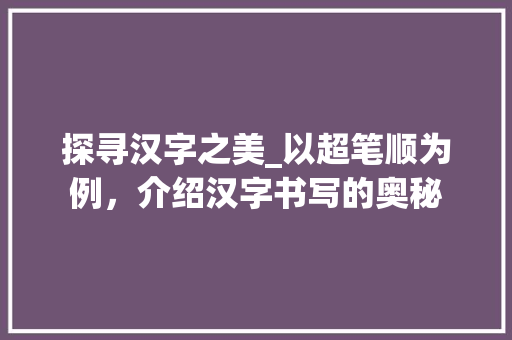 探寻汉字之美_以超笔顺为例，介绍汉字书写的奥秘