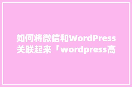 如何将微信和WordPress关联起来「wordpress高级教程」