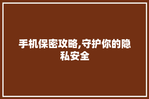 手机保密攻略,守护你的隐私安全