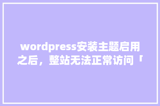 wordpress安装主题启用之后，整站无法正常访问「wordpress主题使用教程」 wordpress安装主题启用之后，整站无法正常访问「wordpress主题使用教程」 SEO教程