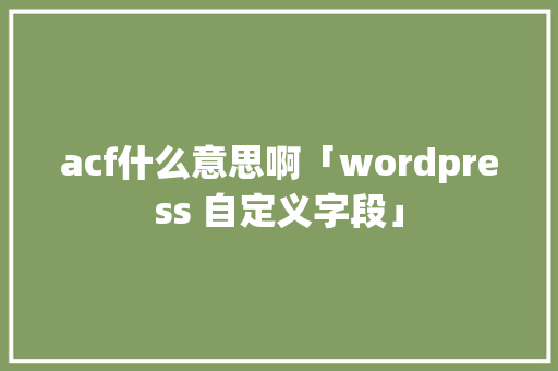 acf什么意思啊「wordpress 自定义字段」 acf什么意思啊「wordpress 自定义字段」 Web前端