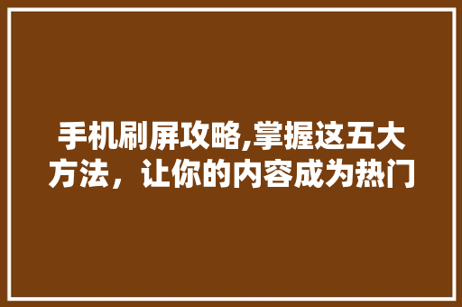 手机刷屏攻略,掌握这五大方法，让你的内容成为热门话题！ 服务器/数据库